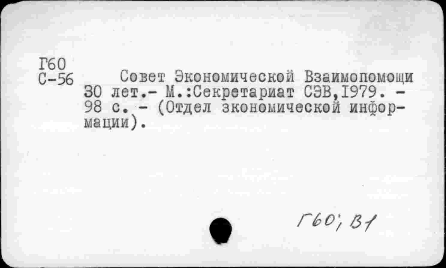 ﻿Г60 С-56
Совет Экономической Взаимопомощи 30 лет.- М.Секретариат СЭВ,1979. -98 с. - (Отдел экономической информации) .
гьо}